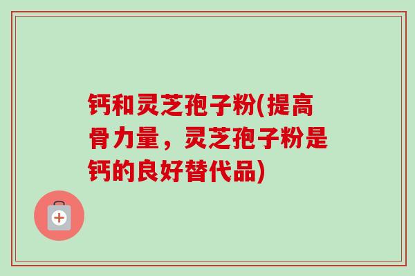 钙和灵芝孢子粉(提高骨力量,灵芝孢子粉是钙的良好替代品) 钙和灵芝孢子粉(提高骨力量,灵芝孢子粉是钙的良好替代品)
