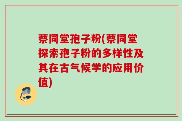 蔡同堂孢子粉(蔡同堂探索孢子粉的多样性及其在古气候学的应用价值)