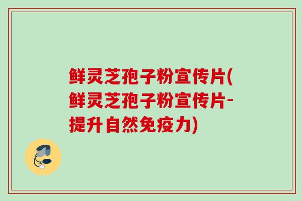 鲜灵芝孢子粉宣传片(鲜灵芝孢子粉宣传片-提升自然免疫力)