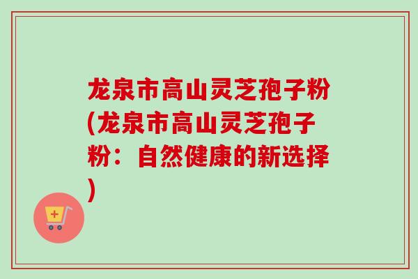 龙泉市高山灵芝孢子粉(龙泉市高山灵芝孢子粉：自然健康的新选择)