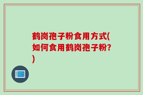 鹤岗孢子粉食用方式(如何食用鹤岗孢子粉？)