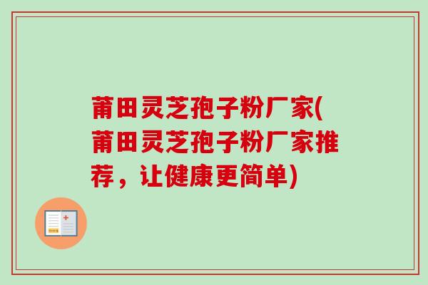 莆田灵芝孢子粉厂家(莆田灵芝孢子粉厂家推荐，让健康更简单)
