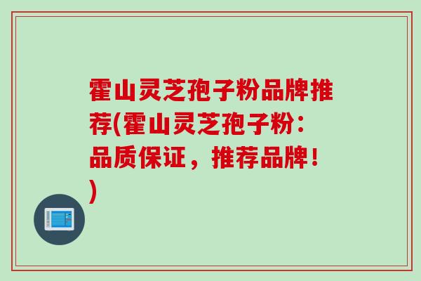 霍山灵芝孢子粉品牌推荐(霍山灵芝孢子粉：品质保证，推荐品牌！)