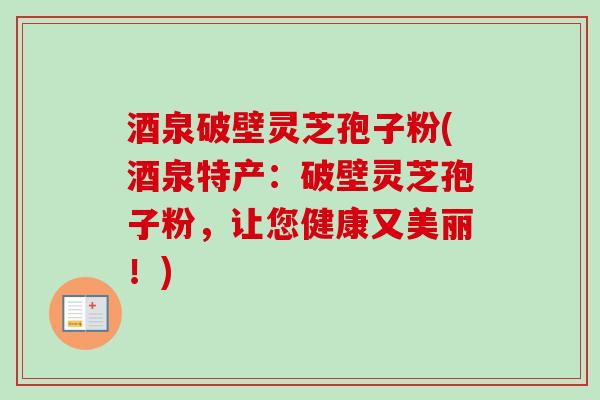 酒泉破壁灵芝孢子粉(酒泉特产：破壁灵芝孢子粉，让您健康又美丽！)