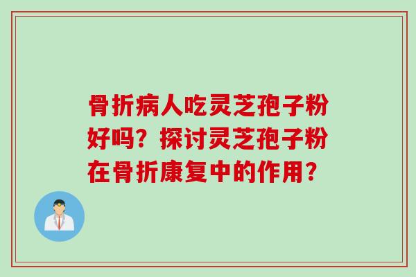 骨折病人吃灵芝孢子粉好吗？探讨灵芝孢子粉在骨折康复中的作用？