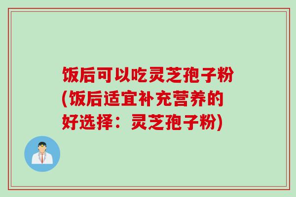 饭后可以吃灵芝孢子粉(饭后适宜补充营养的好选择:灵芝孢子粉) 饭后可以吃灵芝孢子粉(饭后适宜补充营养的好选择:灵芝孢子粉)