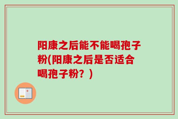 阳康之后能不能喝孢子粉(阳康之后是否适合喝孢子粉？)