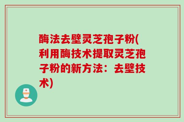 酶法去壁灵芝孢子粉(利用酶技术提取灵芝孢子粉的新方法：去壁技术)