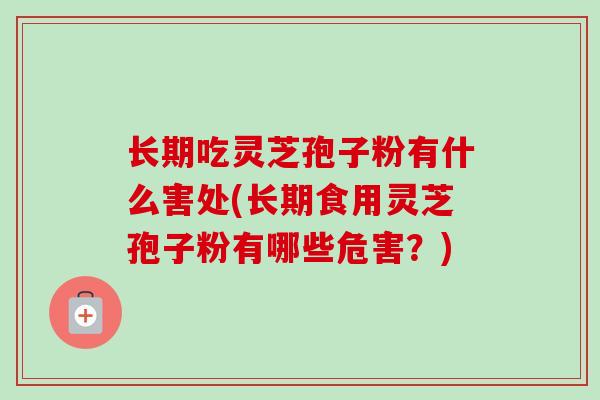 长期吃灵芝孢子粉有什么害处(长期食用灵芝孢子粉有哪些危害？)
