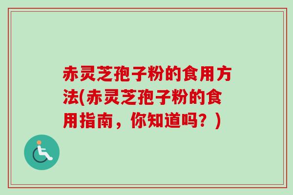 赤灵芝孢子粉的食用方法(赤灵芝孢子粉的食用指南，你知道吗？)