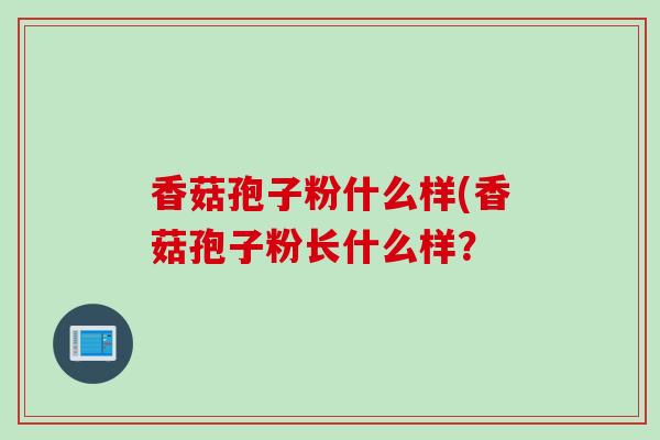香菇孢子粉什么样(香菇孢子粉长什么样？