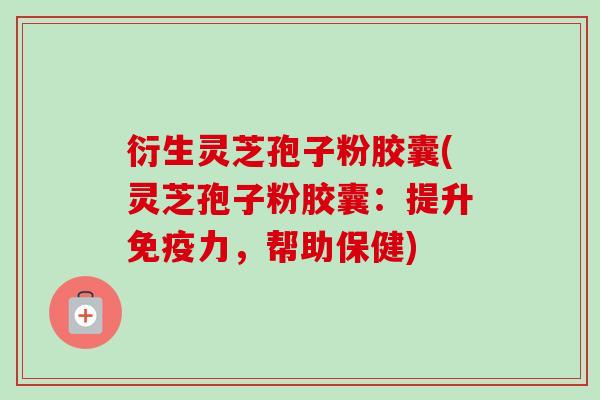 衍生灵芝孢子粉胶囊(灵芝孢子粉胶囊：提升免疫力，帮助保健)