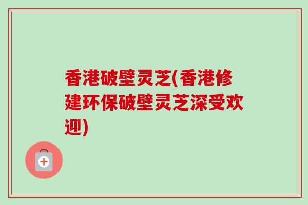 香港破壁灵芝(香港修建环保破壁灵芝深受欢迎)