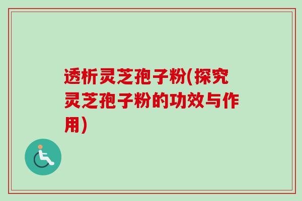 透析灵芝孢子粉(探究灵芝孢子粉的功效与作用)
