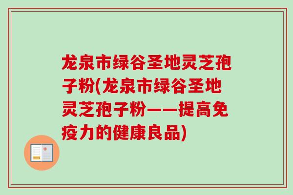 龙泉市绿谷圣地灵芝孢子粉(龙泉市绿谷圣地灵芝孢子粉——提高免疫力的健康良品)