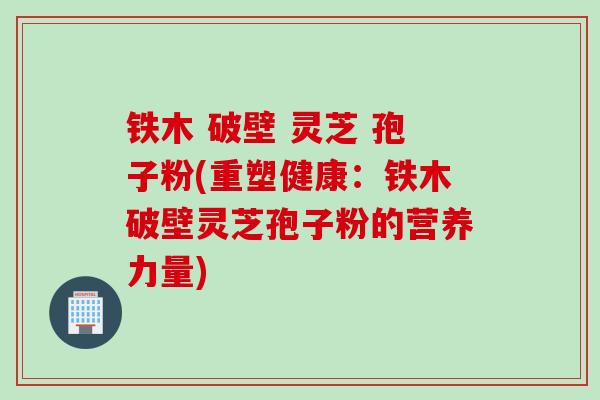 铁木 破壁 灵芝 孢子粉(重塑健康：铁木破壁灵芝孢子粉的营养力量)
