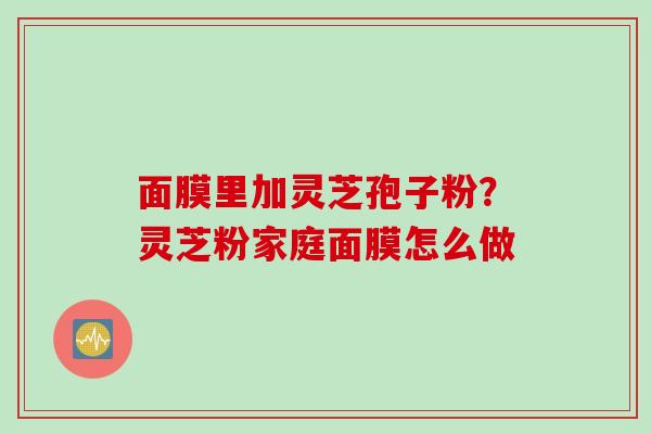 面膜里加灵芝孢子粉?灵芝粉家庭面膜怎么做 面膜里加灵芝孢子粉?灵芝粉家庭面膜怎么做