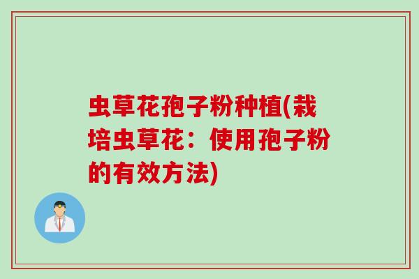 虫草花孢子粉种植(栽培虫草花：使用孢子粉的有效方法)