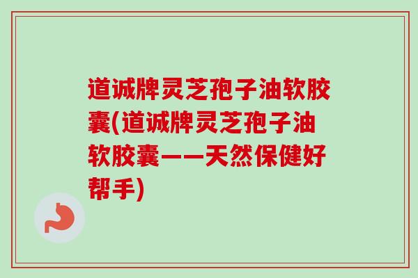 道诚牌灵芝孢子油软胶囊(道诚牌灵芝孢子油软胶囊——天然保健好帮手)