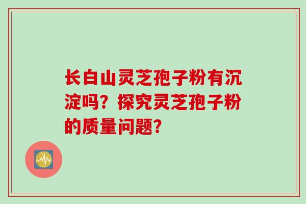 长白山灵芝孢子粉有沉淀吗？探究灵芝孢子粉的质量问题？