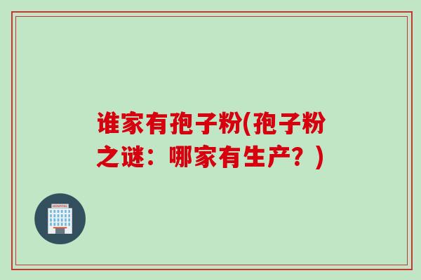 谁家有孢子粉(孢子粉之谜：哪家有生产？)