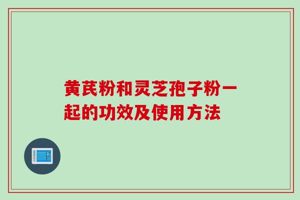 黄芪粉和灵芝孢子粉一起的功效及使用方法
