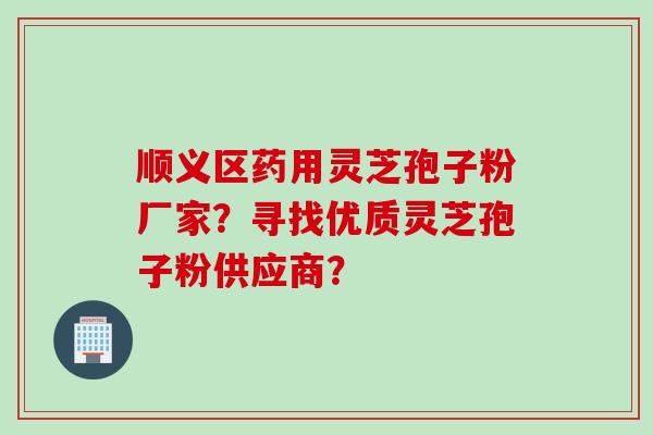 顺义区药用灵芝孢子粉厂家？寻找优质灵芝孢子粉供应商？