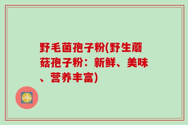 野毛菌孢子粉(野生蘑菇孢子粉：新鲜、美味、营养丰富)