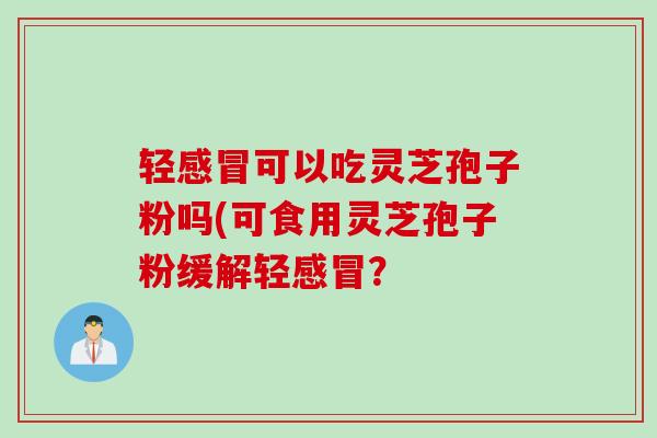轻感冒可以吃灵芝孢子粉吗(可食用灵芝孢子粉缓解轻感冒？