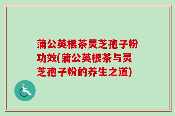 蒲公英根茶灵芝孢子粉功效(蒲公英根茶与灵芝孢子粉的养生之道)