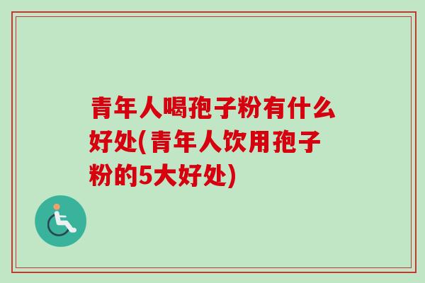青年人喝孢子粉有什么好处(青年人饮用孢子粉的5大好处)
