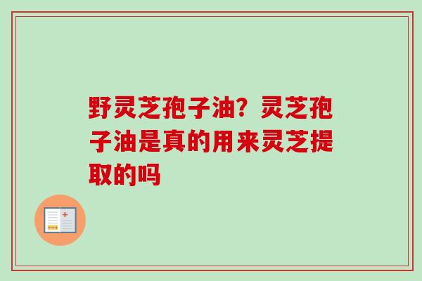 野灵芝孢子油？灵芝孢子油是真的用来灵芝提取的吗