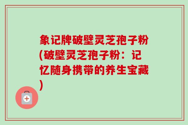 象记牌破壁灵芝孢子粉(破壁灵芝孢子粉：记忆随身携带的养生宝藏)