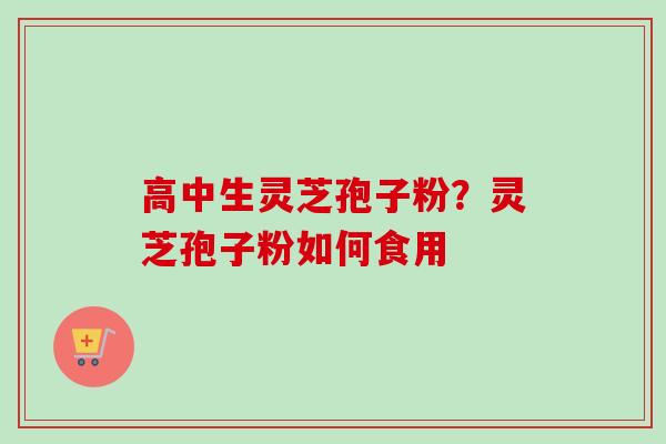 高中生灵芝孢子粉？灵芝孢子粉如何食用
