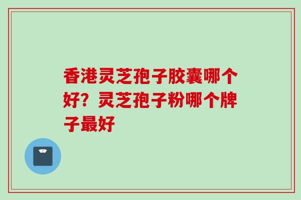 香港灵芝孢子胶囊哪个好？灵芝孢子粉哪个牌子最好