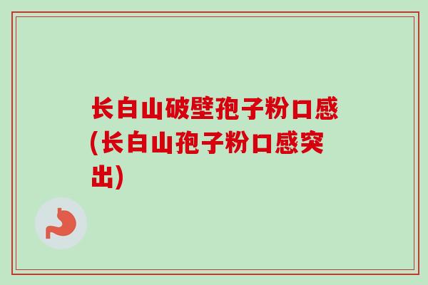 长白山破壁孢子粉口感(长白山孢子粉口感突出)
