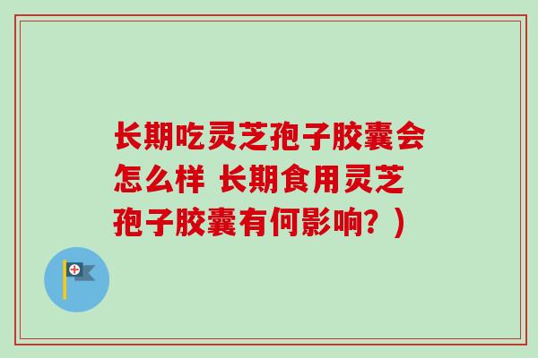 长期吃灵芝孢子胶囊会怎么样 长期食用灵芝孢子胶囊有何影响？)