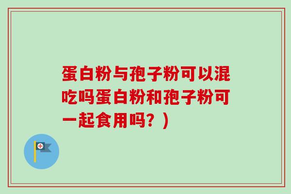 蛋白粉与孢子粉可以混吃吗蛋白粉和孢子粉可一起食用吗？)