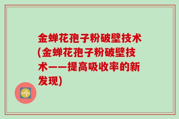 金蝉花孢子粉破壁技术(金蝉花孢子粉破壁技术——提高吸收率的新发现)