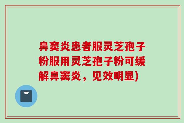 鼻窦炎患者服灵芝孢子粉服用灵芝孢子粉可缓解鼻窦炎,见效明显) 鼻窦炎患者服灵芝孢子粉服用灵芝孢子粉可缓解鼻窦炎,见效明显)