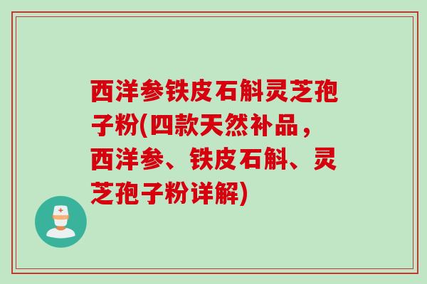 西洋参铁皮石斛灵芝孢子粉(四款天然补品，西洋参、铁皮石斛、灵芝孢子粉详解)