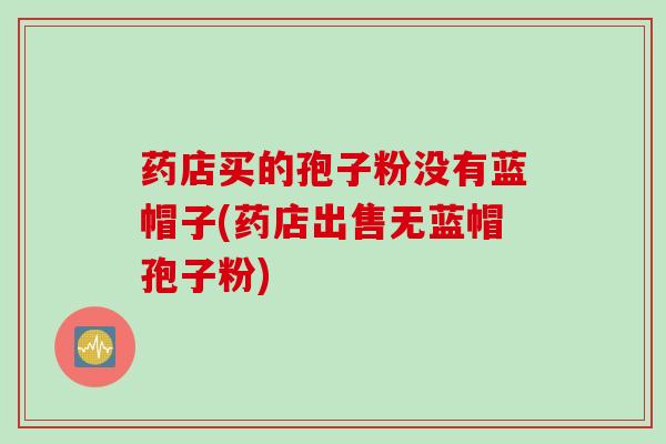 药店买的孢子粉没有蓝帽子(药店出售无蓝帽孢子粉)