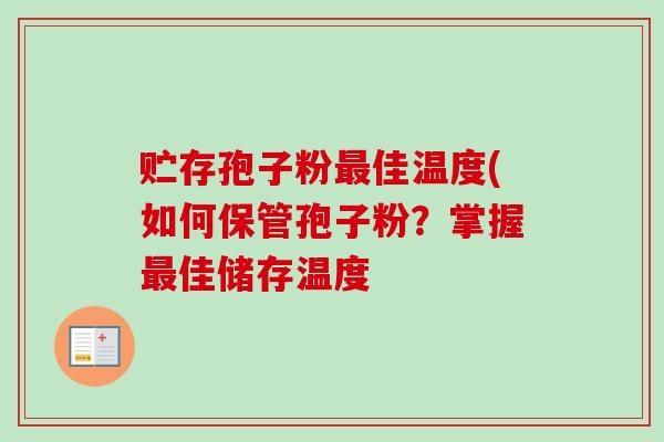 贮存孢子粉最佳温度(如何保管孢子粉？掌握最佳储存温度