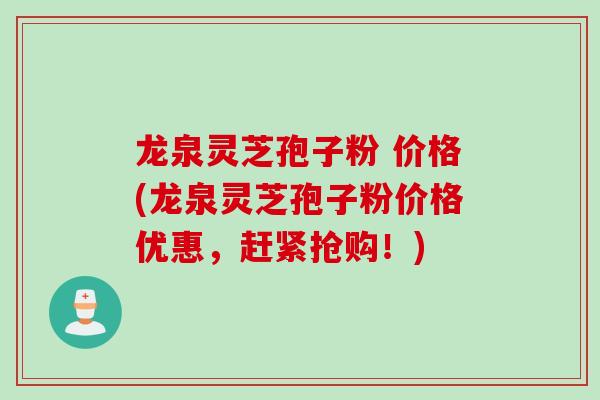 龙泉灵芝孢子粉 价格(龙泉灵芝孢子粉价格优惠，赶紧抢购！)