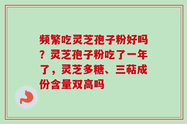 频繁吃灵芝孢子粉好吗？灵芝孢子粉吃了一年了，灵芝多糖、三萜成份含量双高吗