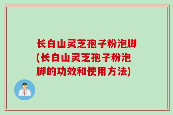 长白山灵芝孢子粉泡脚(长白山灵芝孢子粉泡脚的功效和使用方法)