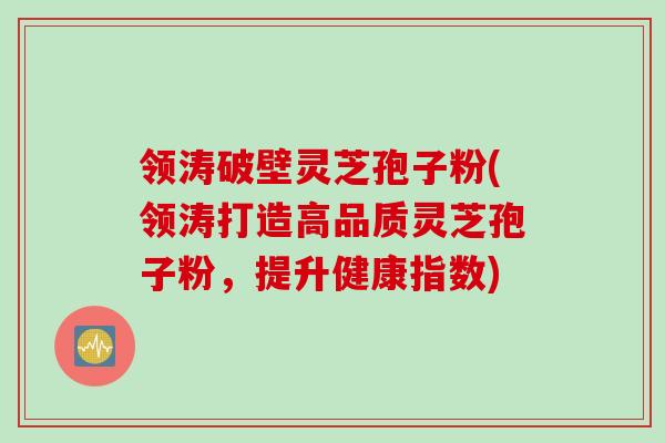 领涛破壁灵芝孢子粉(领涛打造高品质灵芝孢子粉，提升健康指数)