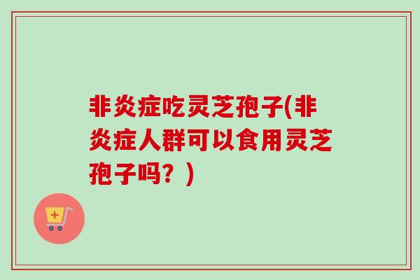 非吃灵芝孢子(非人群可以食用灵芝孢子吗？)