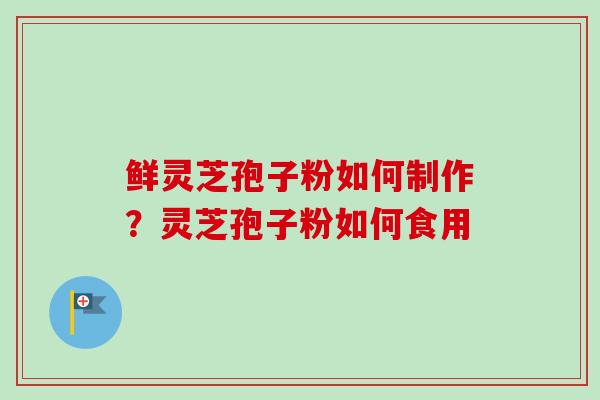 鲜灵芝孢子粉如何制作？灵芝孢子粉如何食用