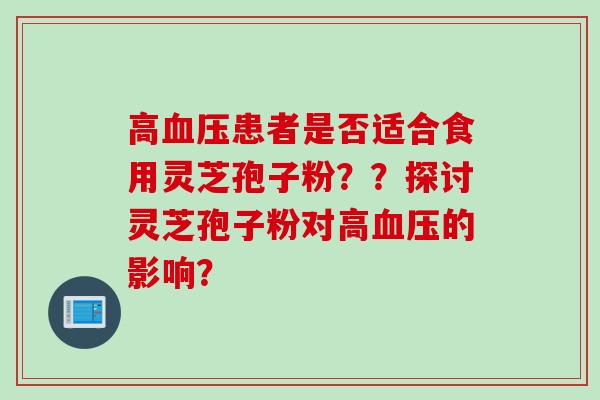 高血压患者是否适合食用灵芝孢子粉？？探讨灵芝孢子粉对高血压的影响？